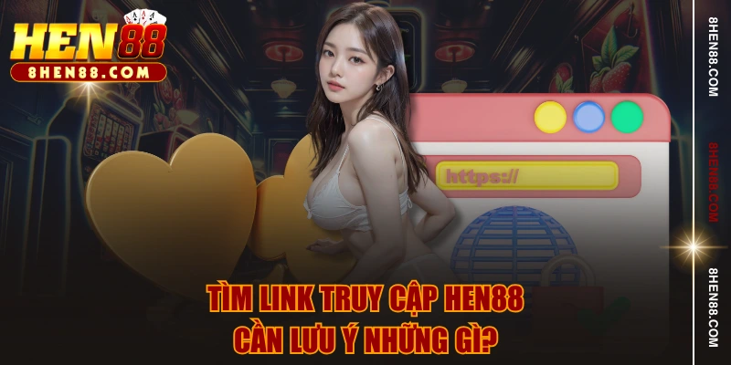 Tìm link truy cập HEN88 cần lưu ý những gì?